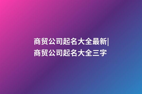 商贸公司起名大全最新|商贸公司起名大全三字-第1张-公司起名-玄机派